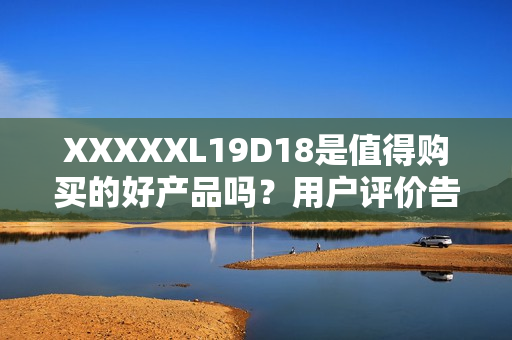 XXXXXL19D18是值得购买的好产品吗？用户评价告诉你答案