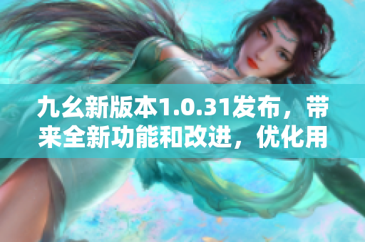 九幺新版本1.0.31发布，带来全新功能和改进，优化用户体验