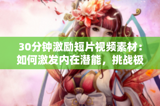 30分钟激励短片视频素材：如何激发内在潜能，挑战极限，追求卓越？
