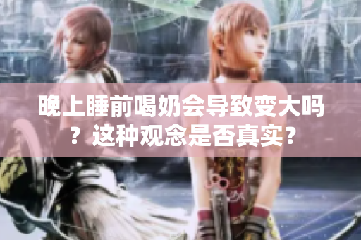 晚上睡前喝奶会导致变大吗？这种观念是否真实？