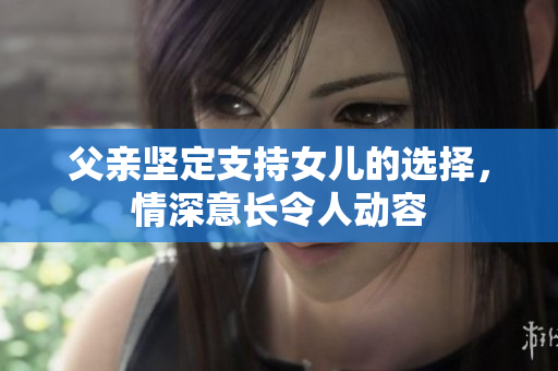 父亲坚定支持女儿的选择，情深意长令人动容