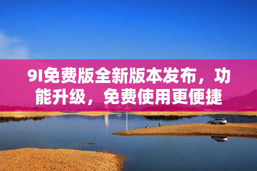 9I免费版全新版本发布，功能升级，免费使用更便捷