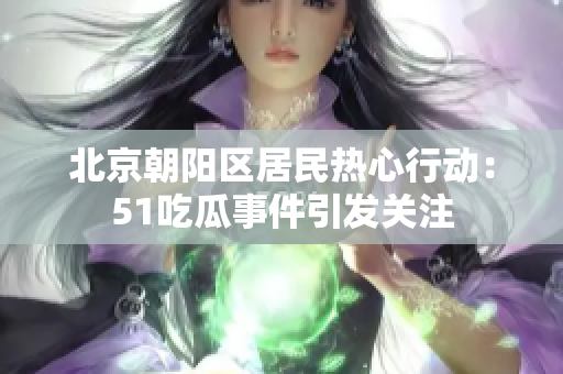 北京朝阳区居民热心行动：51吃瓜事件引发关注