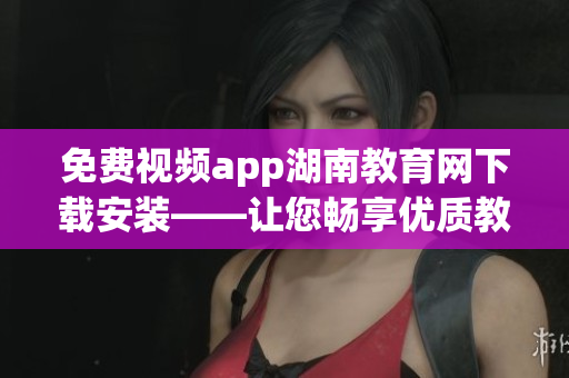 免费视频app湖南教育网下载安装——让您畅享优质教育资源