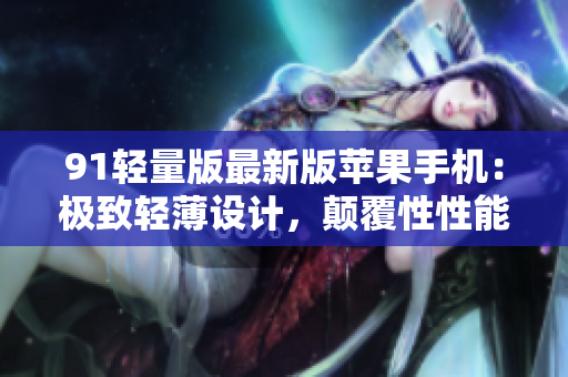 91轻量版最新版苹果手机：极致轻薄设计，颠覆性性能提升