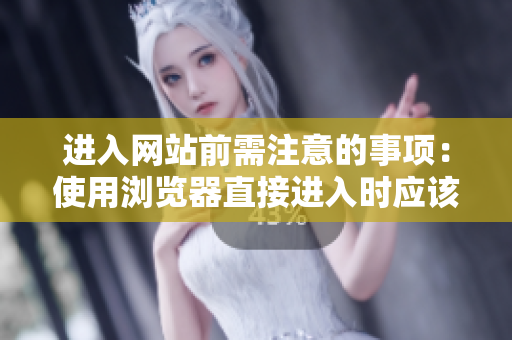 进入网站前需注意的事项：使用浏览器直接进入时应该注意什么？
