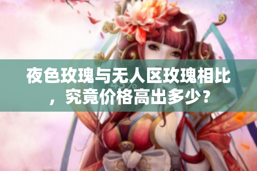 夜色玫瑰与无人区玫瑰相比，究竟价格高出多少？