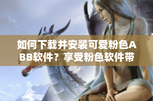 如何下载并安装可爱粉色ABB软件？享受粉色软件带来的乐趣！