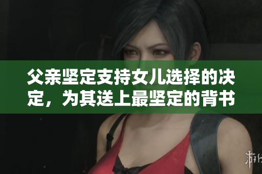 父亲坚定支持女儿选择的决定，为其送上最坚定的背书