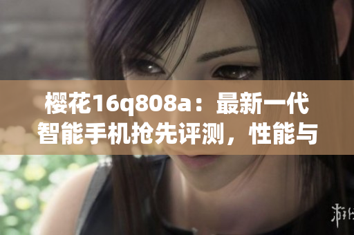 樱花16q808a：最新一代智能手机抢先评测，性能与设计兼得