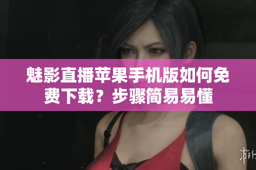 魅影直播苹果手机版如何免费下载？步骤简易易懂