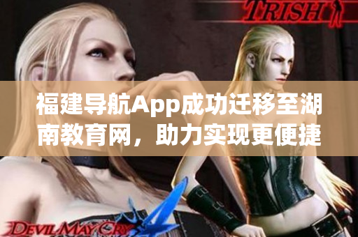福建导航App成功迁移至湖南教育网，助力实现更便捷的教育网络导航