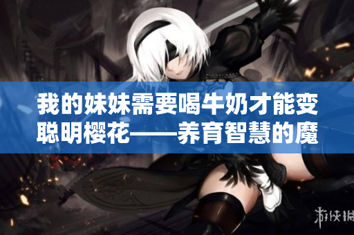 我的妹妹需要喝牛奶才能变聪明樱花——养育智慧的魔法饮品