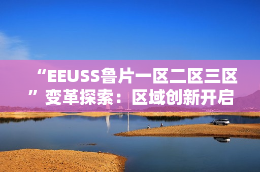 “EEUSS鲁片一区二区三区”变革探索：区域创新开启新时代