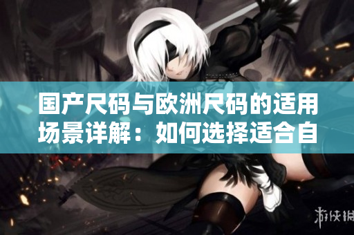国产尺码与欧洲尺码的适用场景详解：如何选择适合自己的尺码？