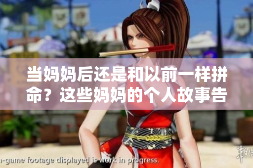 当妈妈后还是和以前一样拼命？这些妈妈的个人故事告诉你答案