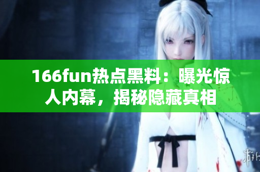 166fun热点黑料：曝光惊人内幕，揭秘隐藏真相