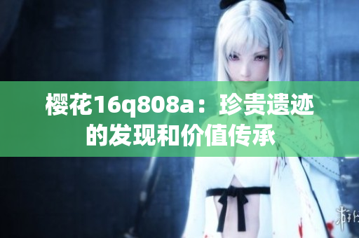 樱花16q808a：珍贵遗迹的发现和价值传承