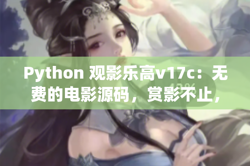 Python 观影乐高v17c：无费的电影源码，赏影不止，惬意无穷