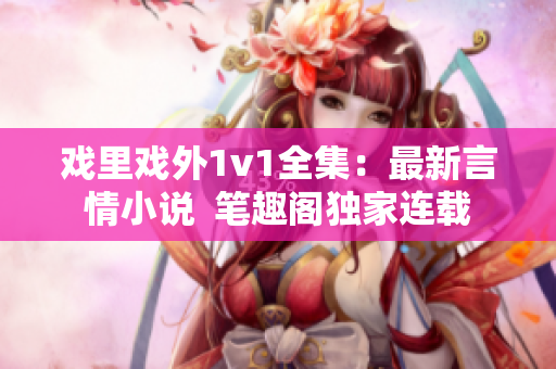 戏里戏外1v1全集：最新言情小说  笔趣阁独家连载