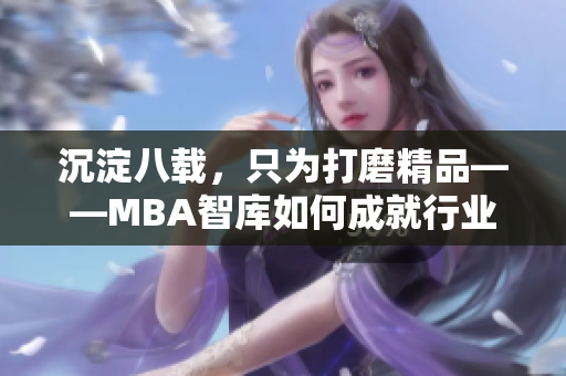 沉淀八载，只为打磨精品——MBA智库如何成就行业精英