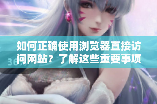 如何正确使用浏览器直接访问网站？了解这些重要事项，确保您的上网安全和便利。