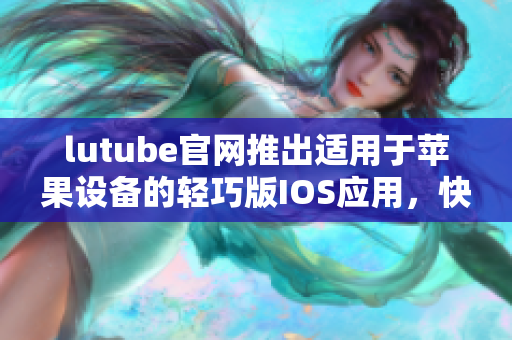 lutube官网推出适用于苹果设备的轻巧版IOS应用，快来下载体验吧