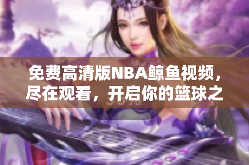 免费高清版NBA鲸鱼视频，尽在观看，开启你的篮球之旅