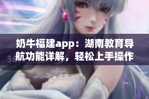 奶牛福建app：湖南教育导航功能详解，轻松上手操作方法分享
