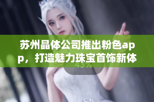 苏州晶体公司推出粉色app，打造魅力珠宝首饰新体验