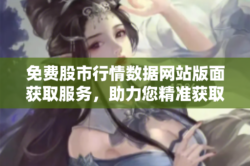 免费股市行情数据网站版面获取服务，助力您精准获取财经动态