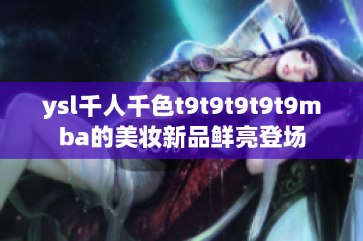 ysl千人千色t9t9t9t9t9mba的美妆新品鲜亮登场