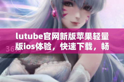 lutube官网新版苹果轻量版ios体验，快速下载，畅享视听乐趣