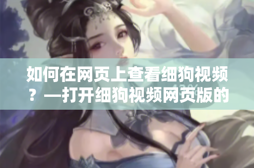 如何在网页上查看细狗视频？—打开细狗视频网页版的方法