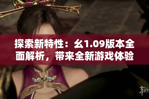探索新特性：幺1.09版本全面解析，带来全新游戏体验！
