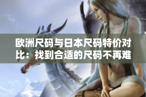 欧洲尺码与日本尺码特价对比：找到合适的尺码不再难!