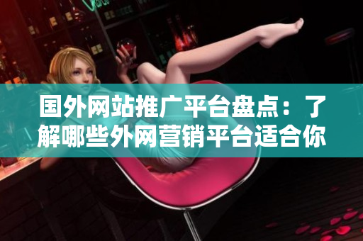 国外网站推广平台盘点：了解哪些外网营销平台适合你