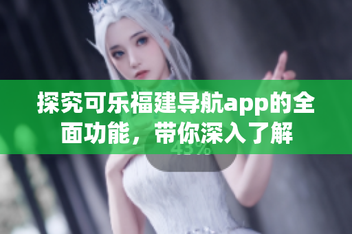 探究可乐福建导航app的全面功能，带你深入了解
