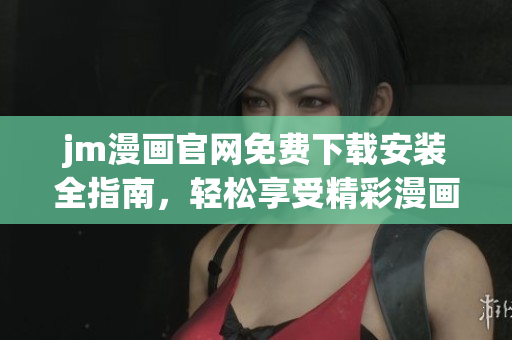 jm漫画官网免费下载安装全指南，轻松享受精彩漫画世界