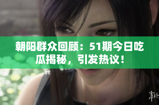 朝阳群众回顾：51期今日吃瓜揭秘，引发热议！