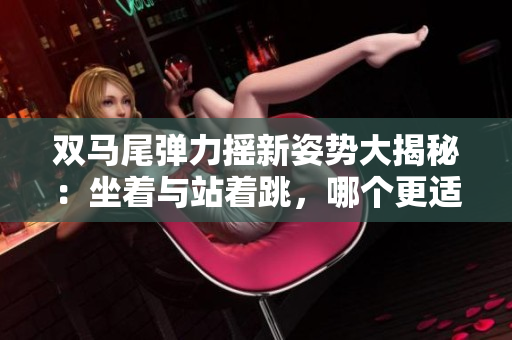 双马尾弹力摇新姿势大揭秘：坐着与站着跳，哪个更适合你？