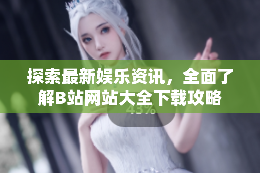 探索最新娱乐资讯，全面了解B站网站大全下载攻略