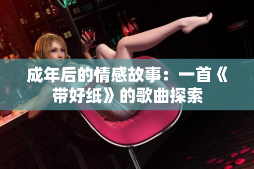 成年后的情感故事：一首《带好纸》的歌曲探索