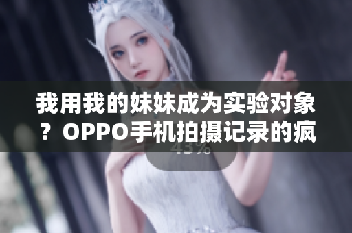 我用我的妹妹成为实验对象？OPPO手机拍摄记录的疯狂实验