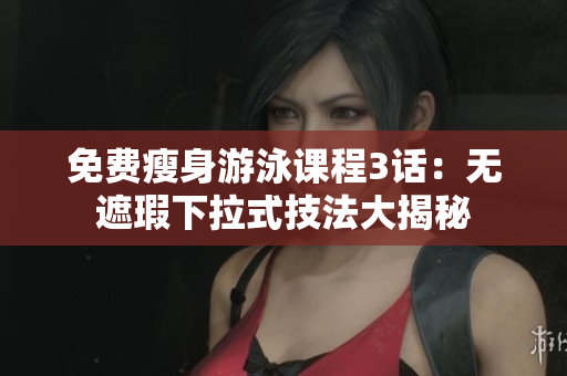 免费瘦身游泳课程3话：无遮瑕下拉式技法大揭秘