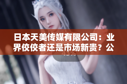 日本天美传媒有限公司：业界佼佼者还是市场新贵？公司实力评析以及未来发展展望