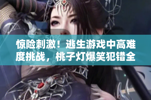 惊险刺激！逃生游戏中高难度挑战，桃子灯爆笑犯错全记录