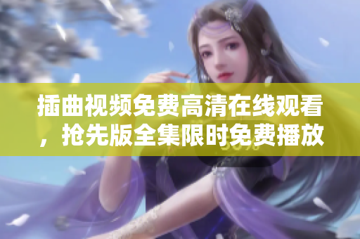 插曲视频免费高清在线观看，抢先版全集限时免费播放！