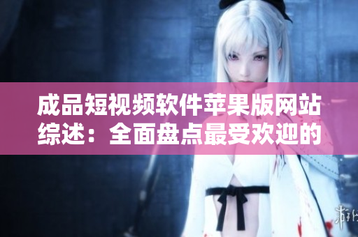 成品短视频软件苹果版网站综述：全面盘点最受欢迎的大全