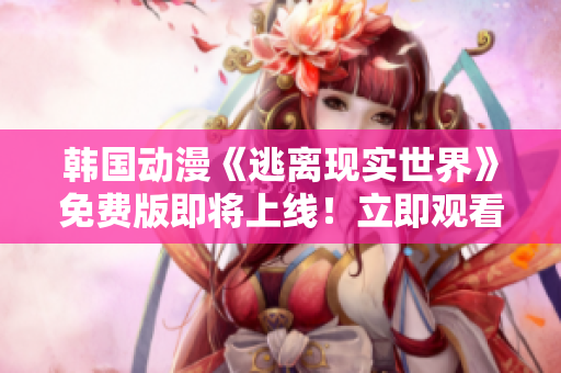 韩国动漫《逃离现实世界》免费版即将上线！立即观看最新精彩内容！